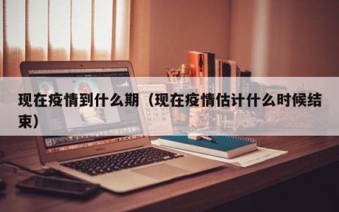 现在疫情到什么期（现在疫情估计什么时候结束）